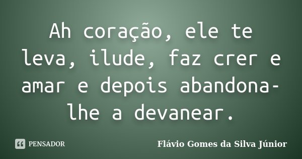 Ah coração, ele te leva, ilude, faz crer e amar e depois abandona-lhe a devanear.... Frase de Flávio Gomes da Silva Júnior.