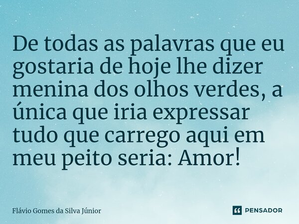 ⁠De todas as palavras que eu gostaria de hoje lhe dizer menina dos olhos verdes, a única que iria expressar tudo que carrego aqui em meu peito seria: Amor!... Frase de Flávio Gomes da Silva Júnior.