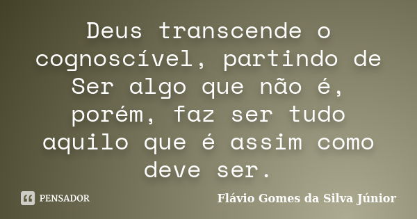 Deus transcende o cognoscível, partindo de Ser algo que não é, porém, faz ser tudo aquilo que é assim como deve ser.... Frase de Flávio Gomes da Silva Júnior.