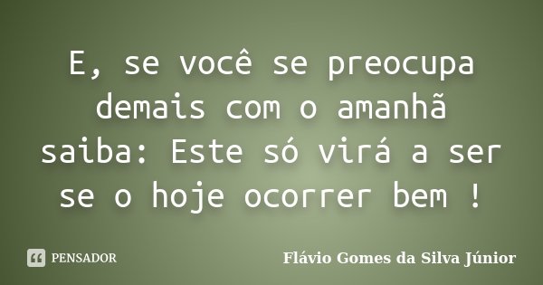 E, se você se preocupa demais com o amanhã saiba: Este só virá a ser se o hoje ocorrer bem !... Frase de Flávio Gomes da Silva Júnior.