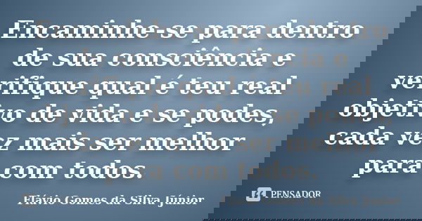 Encaminhe-se para dentro de sua consciência e verifique qual é teu real objetivo de vida e se podes, cada vez mais ser melhor para com todos.... Frase de Flávio Gomes da Silva Júnior.
