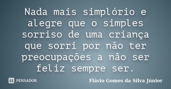 Nada mais simplório e alegre que o simples sorriso de uma criança que sorri por não ter preocupações a não ser feliz sempre ser.... Frase de Flávio Gomes da Silva Júnior.