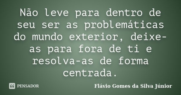Não leve para dentro de seu ser as problemáticas do mundo exterior, deixe-as para fora de ti e resolva-as de forma centrada.... Frase de Flávio Gomes da Silva Júnior.