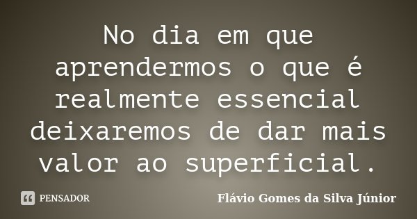 No dia em que aprendermos o que é realmente essencial deixaremos de dar mais valor ao superficial.... Frase de Flávio Gomes da Silva Júnior.