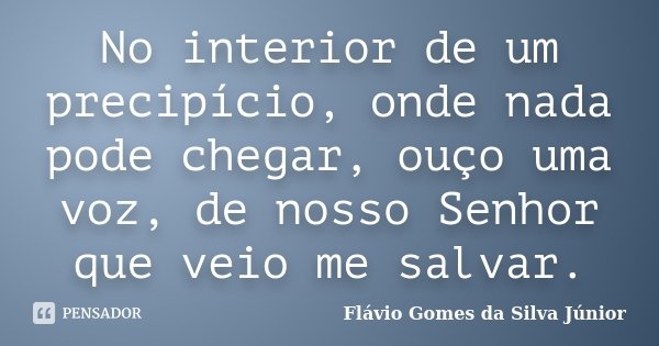 No interior de um precipício, onde nada pode chegar, ouço uma voz, de nosso Senhor que veio me salvar.... Frase de Flávio Gomes da Silva Júnior.