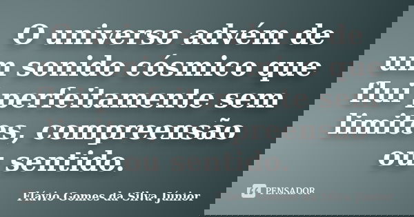 O universo advém de um sonido cósmico que flui perfeitamente sem limites, compreensão ou sentido.... Frase de Flávio Gomes da Silva Júnior.