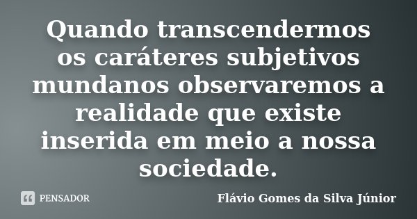 Quando transcendermos os caráteres subjetivos mundanos observaremos a realidade que existe inserida em meio a nossa sociedade.... Frase de Flávio Gomes da Silva Júnior.