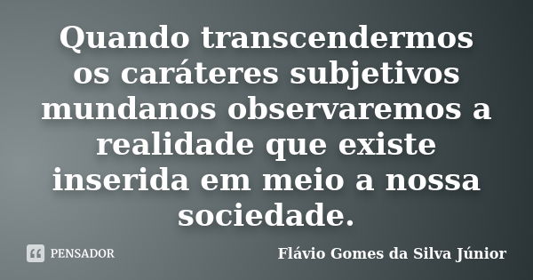 Quando transcendermos os caráteres subjetivos mundanos observaremos a realidade que existe inserida em meio a nossa sociedade.... Frase de Flávio Gomes da Silva Júnior.