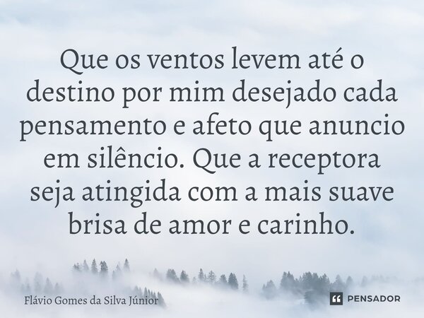 ⁠Que os ventos levem até o destino por mim desejado cada pensamento e afeto que anuncio em silêncio. Que a receptora seja atingida com a mais suave brisa de amo... Frase de Flávio Gomes da Silva Júnior.
