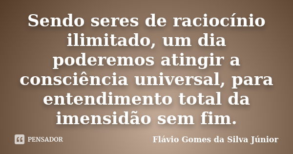 Sendo seres de raciocínio ilimitado, um dia poderemos atingir a consciência universal, para entendimento total da imensidão sem fim.... Frase de Flávio Gomes da Silva Júnior.