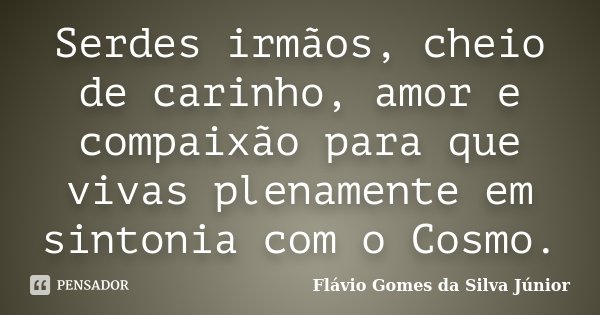 Serdes irmãos, cheio de carinho, amor e compaixão para que vivas plenamente em sintonia com o Cosmo.... Frase de Flávio Gomes da Silva Júnior.