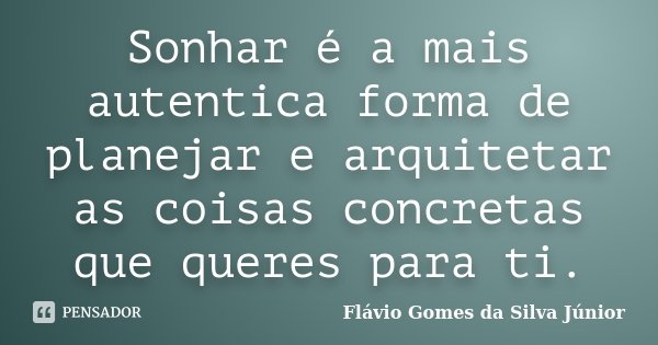 Sonhar é a mais autentica forma de planejar e arquitetar as coisas concretas que queres para ti.... Frase de Flávio Gomes da Silva Júnior.