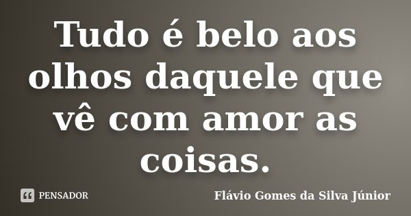 Tudo é belo aos olhos daquele que vê com amor as coisas.... Frase de Flávio Gomes da Silva Júnior.