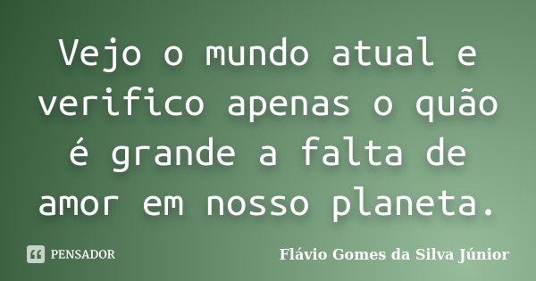 Vejo o mundo atual e verifico apenas o quão é grande a falta de amor em nosso planeta.... Frase de Flávio Gomes da Silva Júnior.