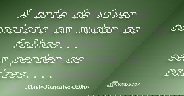 A arte de viver consiste em mudar as folhas... sem perder as raízes....... Frase de Flavio Gonçalves Filho.