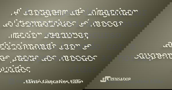 A coragem de imaginar alternativas é nosso maior recurso, adicionando cor e suspense para as nossas vidas.... Frase de Flavio Gonçalves Filho.