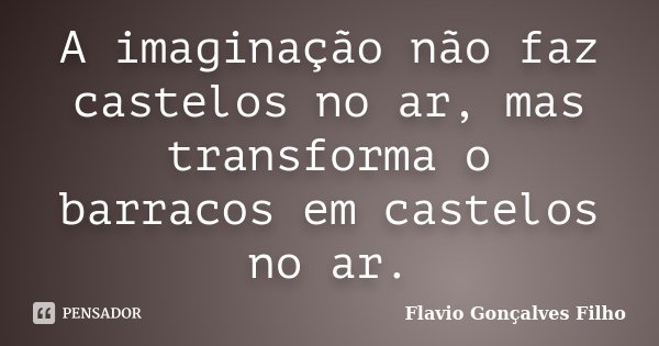 A imaginação não faz castelos no ar, mas transforma o barracos em castelos no ar.... Frase de Flavio Gonçalves Filho.