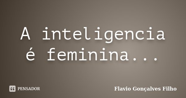 A inteligencia é feminina...... Frase de Flavio gonçalves filho.