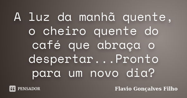 A luz da manhã quente, o cheiro quente do café que abraça o despertar...Pronto para um novo dia?... Frase de Flavio Gonçalves Filho.