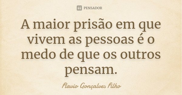 A maior prisão em que vivem as pessoas é o medo de que os outros pensam.... Frase de Flavio Gonçalves Filho.