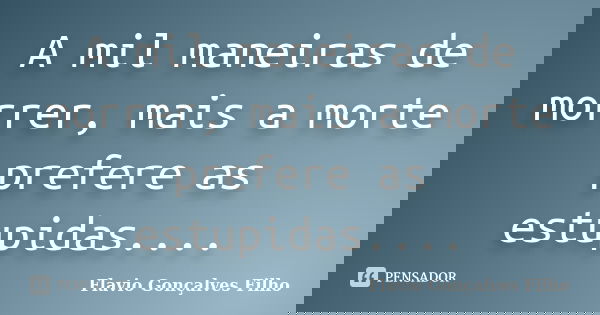 A mil maneiras de morrer, mais a morte prefere as estupidas....... Frase de Flavio Gonçalves Filho.