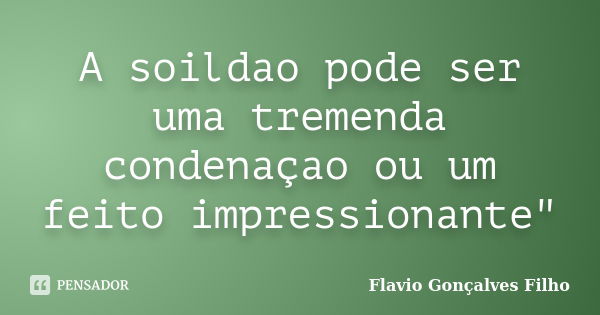 A soildao pode ser uma tremenda condenaçao ou um feito impressionante"... Frase de Flavio Gonçalves Filho.