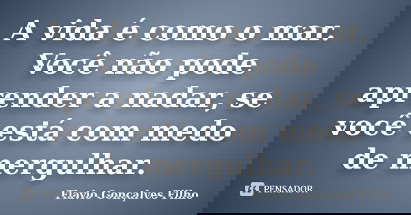 A vida é como o mar. Você não pode aprender a nadar, se você está com medo de mergulhar.... Frase de Flavio Gonçalves Filho.
