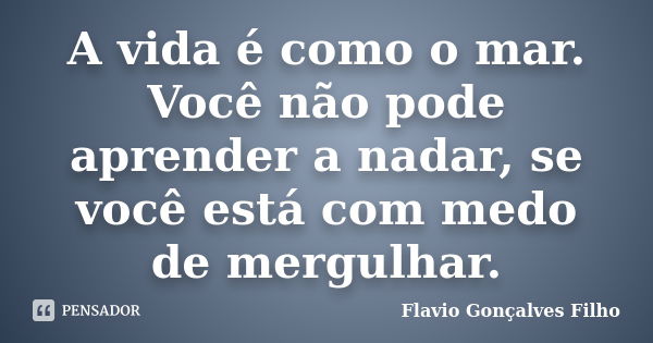 A vida é como o mar. Você não pode aprender a nadar, se você está com medo de mergulhar.... Frase de Flavio Gonçalves Filho.