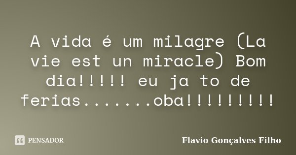 A vida é um milagre (La vie est un miracle) Bom dia!!!!! eu ja to de ferias.......oba!!!!!!!!!... Frase de Flavio Gonçalves Filho.