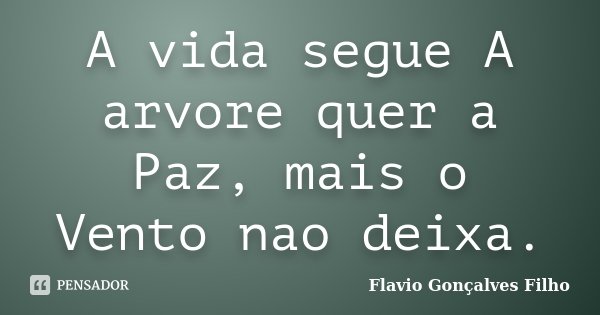 A vida segue A arvore quer a Paz, mais o Vento nao deixa.... Frase de Flavio Gonçalves Filho.