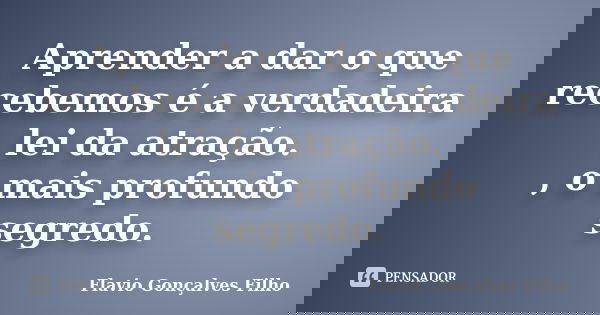 Aprender a dar o que recebemos é a verdadeira lei da atração. , o mais profundo segredo.... Frase de Flavio Gonçalves Filho.