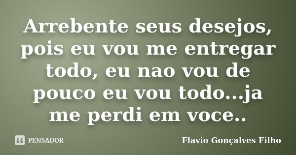 Arrebente seus desejos, pois eu vou me entregar todo, eu nao vou de pouco eu vou todo...ja me perdi em voce..... Frase de Flavio Gonçalves Filho.