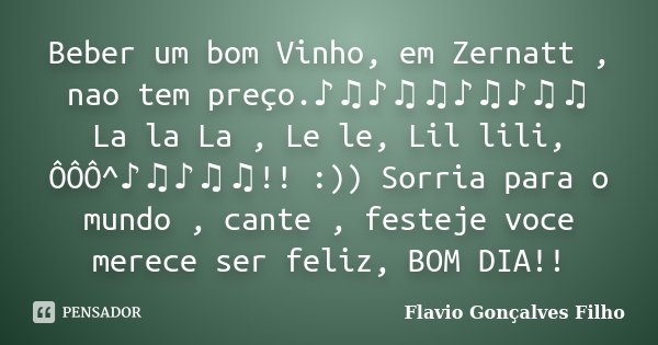 Beber um bom Vinho, em Zernatt , nao tem preço.♪♫♪♫♫♪♫♪♫♫ La la La , Le le, Lil lili, ÔÔÔ^♪	... Frase de Flavio Gonçalves Filho.