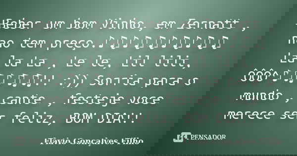 Beber um bom Vinho, em Zernatt , nao tem preço.♪♫♪♫♫♪♫♪♫♫ La la La , Le le, Lil lili, ÔÔÔ^♪	... Frase de Flavio Gonçalves Filho.