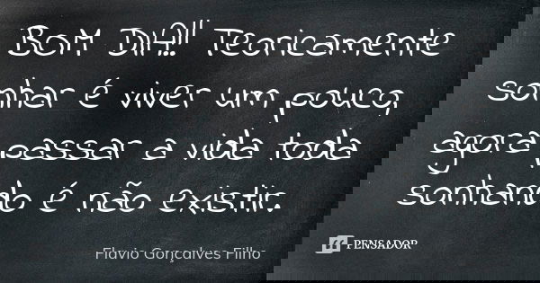 BOM DIA!! Teoricamente sonhar é viver um pouco, agora passar a vida toda sonhando é não existir.... Frase de Flavio Gonçalves Filho.