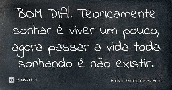 BOM DIA!! Teoricamente sonhar é viver um pouco, agora passar a vida toda sonhando é não existir.... Frase de Flavio Gonçalves Filho.