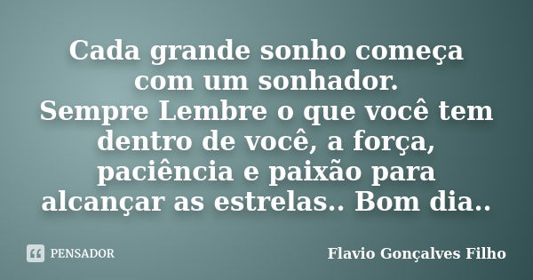 Cada grande sonho começa com um sonhador. Sempre Lembre o que você tem dentro de você, a força, paciência e paixão para alcançar as estrelas.. Bom dia..... Frase de Flavio Gonçalves Filho.