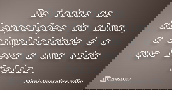 De todas as disposições da alma, a simplicidade é o que leva a uma vida feliz.... Frase de Flavio Gonçalves Filho.