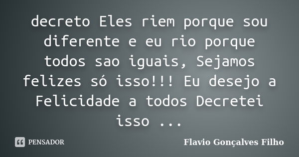 decreto Eles riem porque sou diferente e eu rio porque todos sao iguais, Sejamos felizes só isso!!! Eu desejo a Felicidade a todos Decretei isso ...... Frase de Flavio Gonçalves Filho.