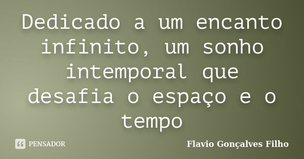 Dedicado a um encanto infinito, um sonho intemporal que desafia o espaço e o tempo... Frase de Flavio Gonçalves Filho.