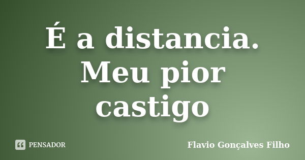 É a distancia. Meu pior castigo... Frase de Flavio Gonçalves Filho.