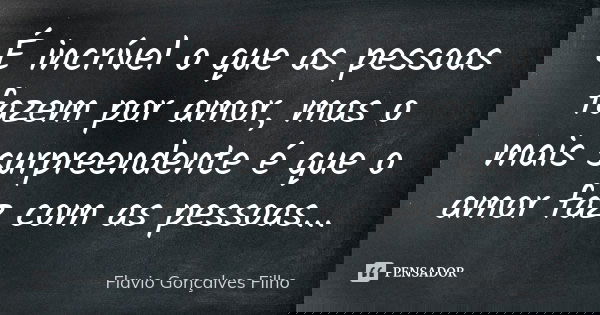 É incrível o que as pessoas fazem por amor, mas o mais surpreendente é que o amor faz com as pessoas...... Frase de Flavio gonçalves filho.