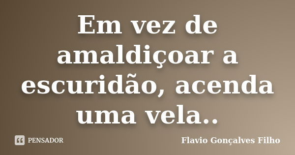 Em vez de amaldiçoar a escuridão, acenda uma vela..... Frase de Flavio Gonçalves Filho.