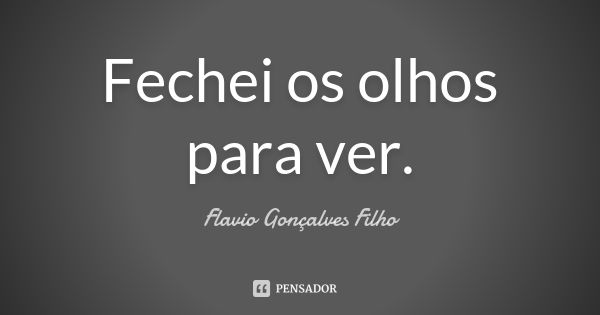 Fechei os olhos para ver.... Frase de Flavio Gonçalves Filho.