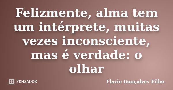 Felizmente, alma tem um intérprete, muitas vezes inconsciente, mas é verdade: o olhar... Frase de Flavio gonçalves filho.