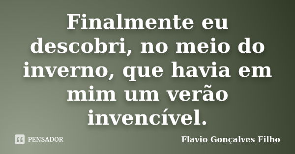 Finalmente eu descobri, no meio do inverno, que havia em mim um verão invencível.... Frase de Flavio Gonçalves Filho.