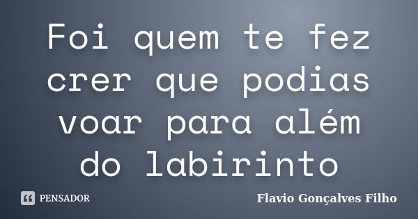 Foi quem te fez crer que podias voar para além do labirinto... Frase de Flavio Gonçalves Filho.