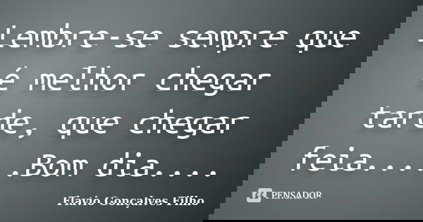 Lembre-se sempre que é melhor chegar tarde, que chegar feia.....Bom dia....... Frase de Flavio Gonçalves Filho.