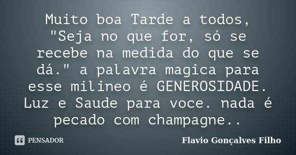 Muito boa Tarde a todos, "Seja no que for, só se recebe na medida do que se dá." a palavra magica para esse milineo é GENEROSIDADE. Luz e Saude para v... Frase de Flavio Gonçalves Filho.