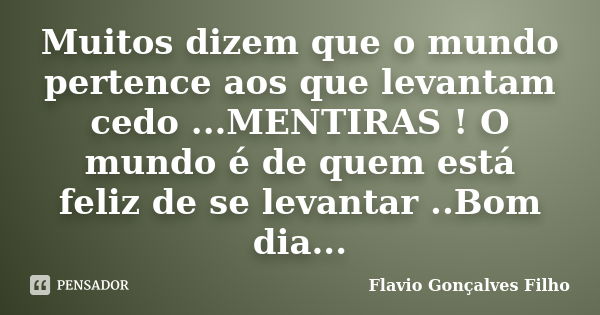 Muitos dizem que o mundo pertence aos que levantam cedo ...MENTIRAS ! O mundo é de quem está feliz de se levantar ..Bom dia...... Frase de Flavio Gonçalves Filho.